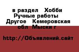  в раздел : Хобби. Ручные работы » Другое . Кемеровская обл.,Мыски г.